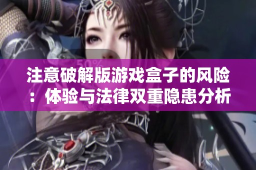 注意破解版游戏盒子的风险：体验与法律双重隐患分析