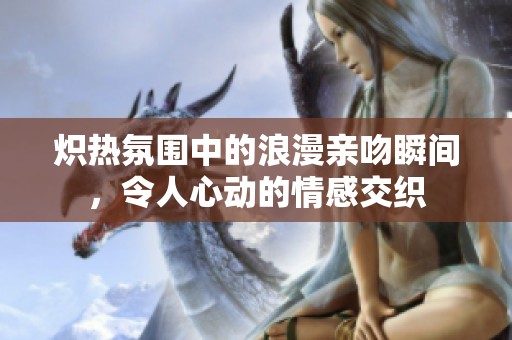炽热氛围中的浪漫亲吻瞬间，令人心动的情感交织