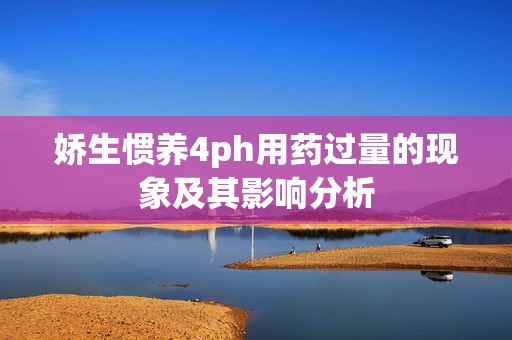娇生惯养4ph用药过量的现象及其影响分析