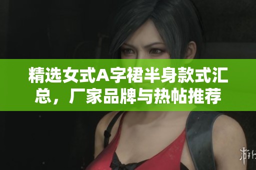 精选女式A字裙半身款式汇总，厂家品牌与热帖推荐