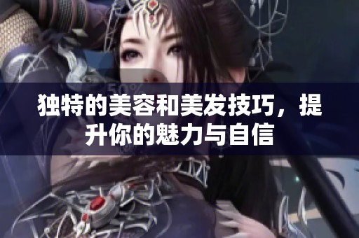 独特的美容和美发技巧，提升你的魅力与自信