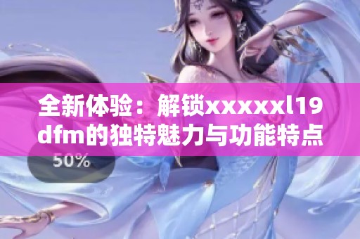 全新体验：解锁xxxxxl19dfm的独特魅力与功能特点