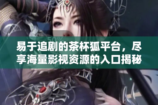 易于追剧的茶杯狐平台，尽享海量影视资源的入口揭秘