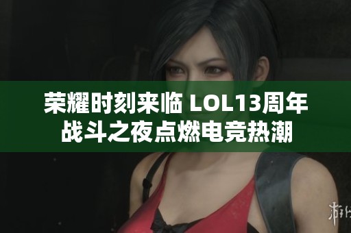 荣耀时刻来临 LOL13周年战斗之夜点燃电竞热潮