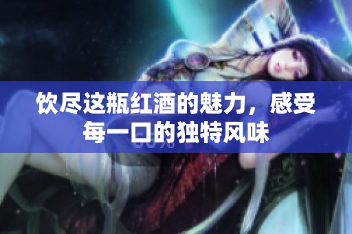 饮尽这瓶红酒的魅力，感受每一口的独特风味