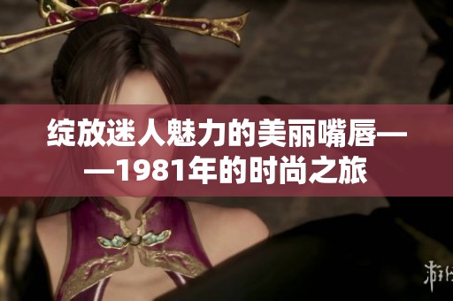 绽放迷人魅力的美丽嘴唇——1981年的时尚之旅