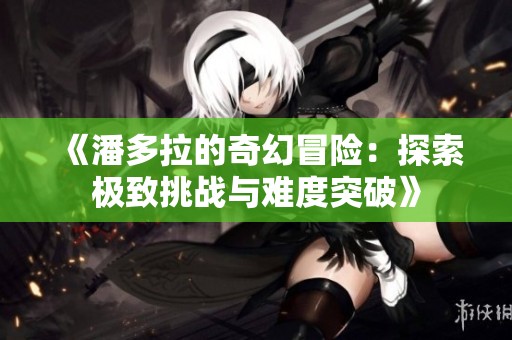 《潘多拉的奇幻冒险：探索极致挑战与难度突破》
