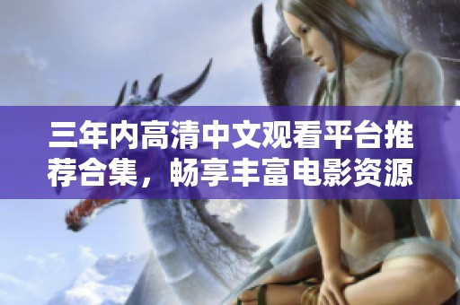 三年内高清中文观看平台推荐合集，畅享丰富电影资源