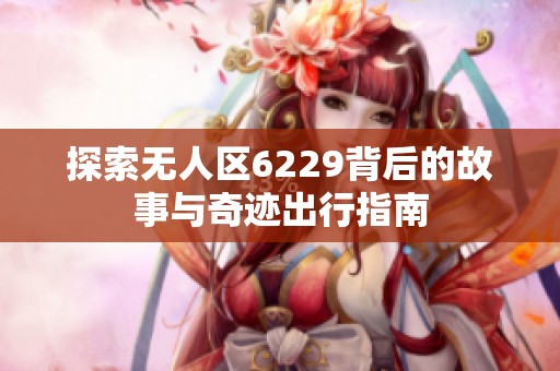 探索无人区6229背后的故事与奇迹出行指南
