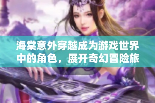 海棠意外穿越成为游戏世界中的角色，展开奇幻冒险旅程