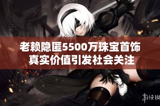 老赖隐匿5500万珠宝首饰 真实价值引发社会关注