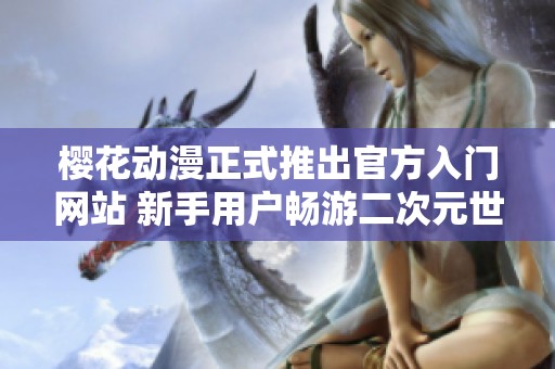 樱花动漫正式推出官方入门网站 新手用户畅游二次元世界