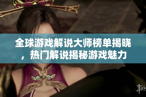 全球游戏解说大师榜单揭晓，热门解说揭秘游戏魅力