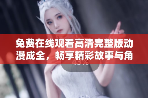 免费在线观看高清完整版动漫成全，畅享精彩故事与角色魅力