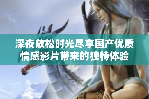 深夜放松时光尽享国产优质情感影片带来的独特体验