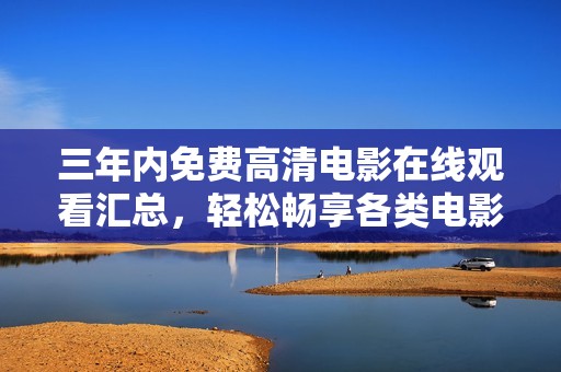 三年内免费高清电影在线观看汇总，轻松畅享各类电影乐趣
