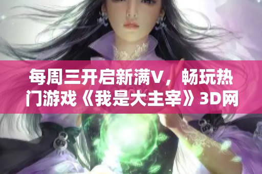 每周三开启新满V，畅玩热门游戏《我是大主宰》3D网页版！