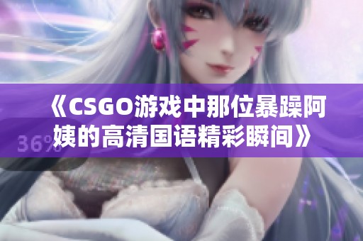 《CSGO游戏中那位暴躁阿姨的高清国语精彩瞬间》