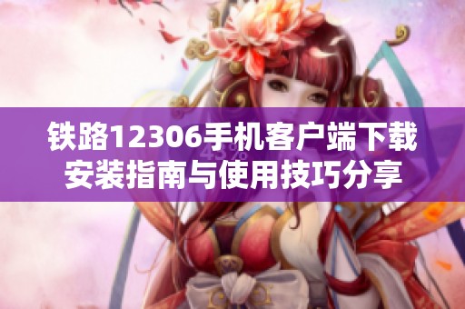 铁路12306手机客户端下载安装指南与使用技巧分享