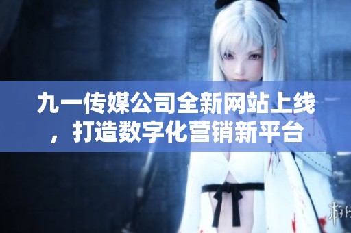 九一传媒公司全新网站上线，打造数字化营销新平台