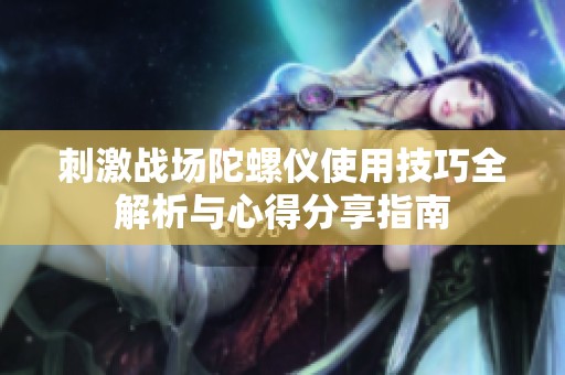 刺激战场陀螺仪使用技巧全解析与心得分享指南