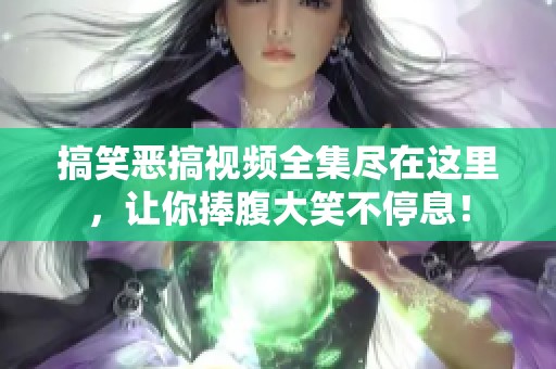 搞笑恶搞视频全集尽在这里，让你捧腹大笑不停息！