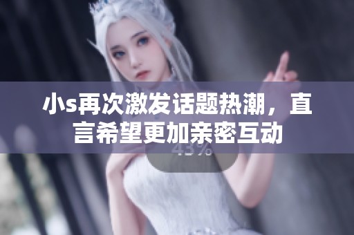 小s再次激发话题热潮，直言希望更加亲密互动