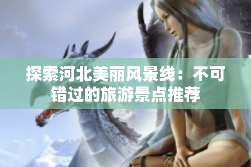 探索河北美丽风景线：不可错过的旅游景点推荐