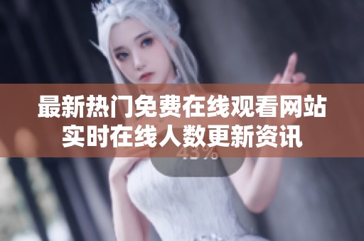 最新热门免费在线观看网站实时在线人数更新资讯