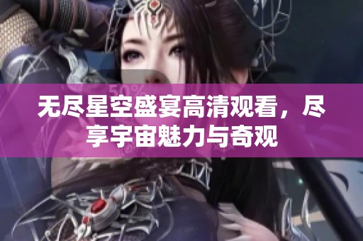 无尽星空盛宴高清观看，尽享宇宙魅力与奇观