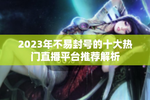 2023年不易封号的十大热门直播平台推荐解析