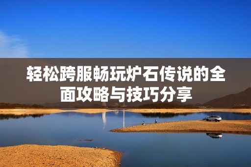 轻松跨服畅玩炉石传说的全面攻略与技巧分享