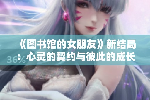《图书馆的女朋友》新结局：心灵的契约与彼此的成长之旅