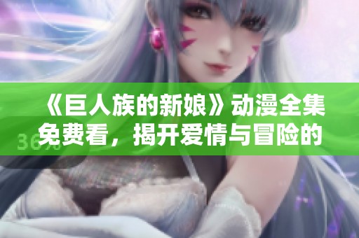 《巨人族的新娘》动漫全集免费看，揭开爱情与冒险的奇幻旅程