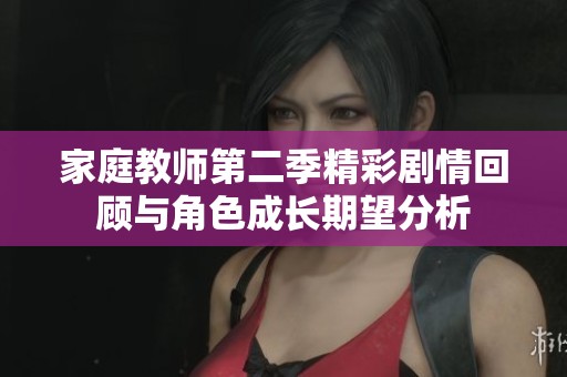家庭教师第二季精彩剧情回顾与角色成长期望分析