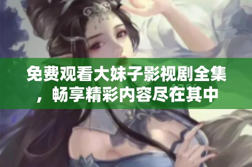 免费观看大妹子影视剧全集，畅享精彩内容尽在其中