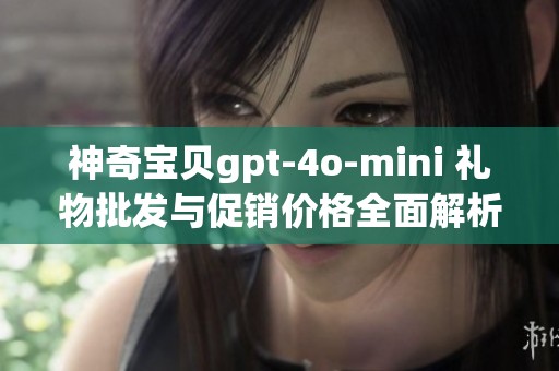 神奇宝贝gpt-4o-mini 礼物批发与促销价格全面解析