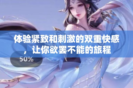 体验紧致和刺激的双重快感，让你欲罢不能的旅程