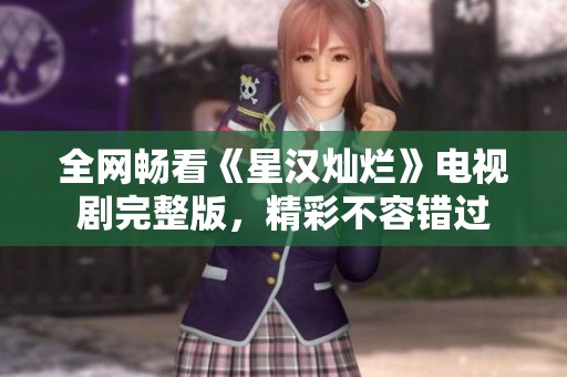 全网畅看《星汉灿烂》电视剧完整版，精彩不容错过