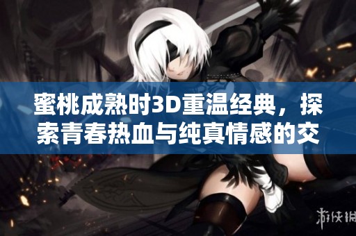 蜜桃成熟时3D重温经典，探索青春热血与纯真情感的交织