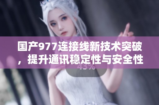 国产977连接线新技术突破，提升通讯稳定性与安全性