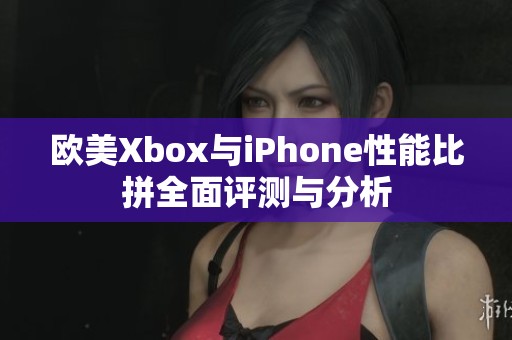 欧美Xbox与iPhone性能比拼全面评测与分析