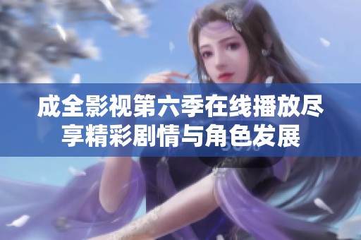 成全影视第六季在线播放尽享精彩剧情与角色发展