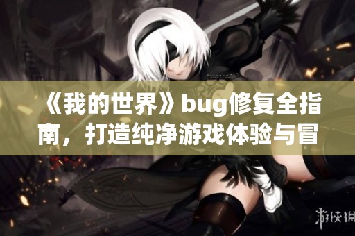 《我的世界》bug修复全指南，打造纯净游戏体验与冒险乐趣