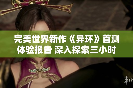 完美世界新作《异环》首测体验报告 深入探索三小时试玩感受