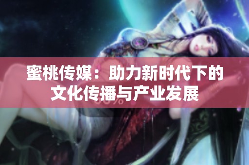 蜜桃传媒：助力新时代下的文化传播与产业发展