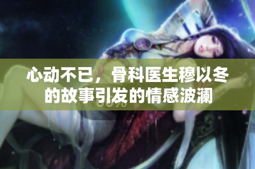 心动不已，骨科医生穆以冬的故事引发的情感波澜