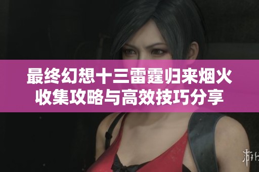 最终幻想十三雷霆归来烟火收集攻略与高效技巧分享