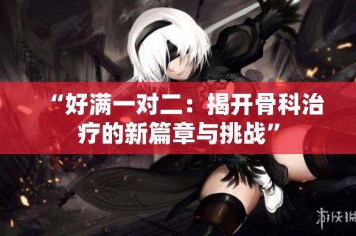 “好满一对二：揭开骨科治疗的新篇章与挑战”