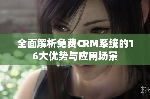 全面解析免费CRM系统的16大优势与应用场景